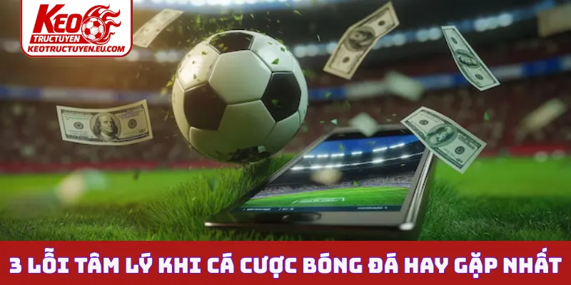 3 lỗi tâm lý khi cá cược bóng đá hay gặp nhất