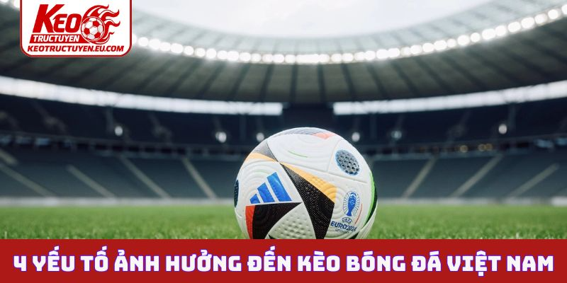 4 yếu tố ảnh hưởng đến kèo bóng đá Việt Nam