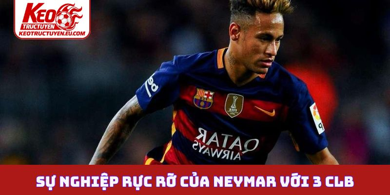 Sự nghiệp rực rỡ của Neymar với 3 CLB