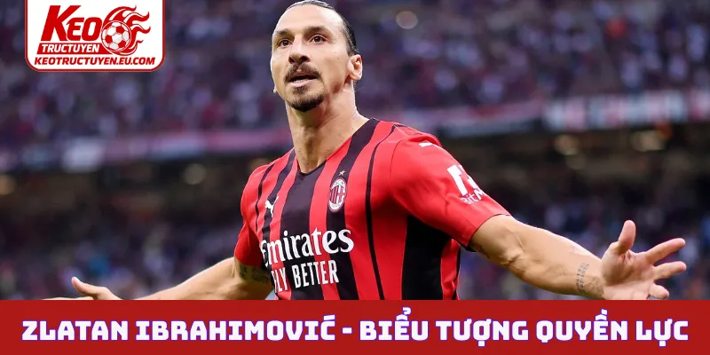 Zlatan Ibrahimović - Biểu tượng của quyền lực