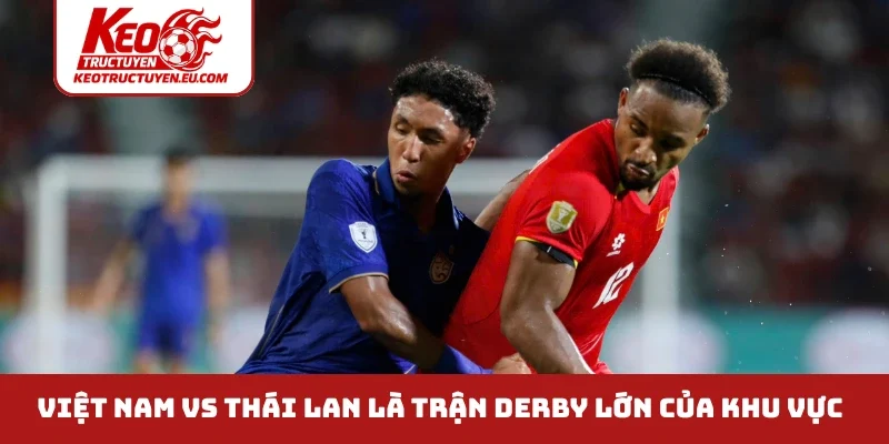 Việt Nam vs Thái Lan là trận derby lớn của khu vực
